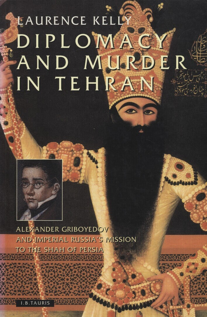 Diplomacy and Murder in Tehran. Alexander Griboyedov and Imperial Russia’s Mission to the Shah of Persia.