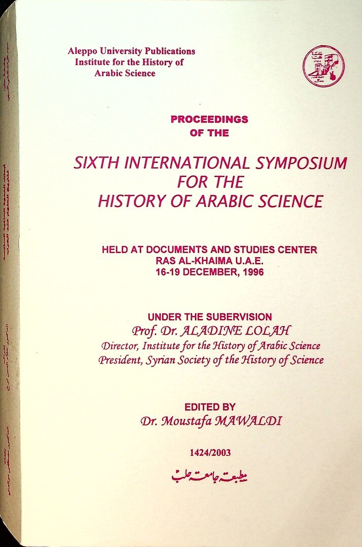 Proceedings of the Sixth International Symposium for the History of Arabic Science, 16-19 December 1996. Abhath Al-Nadwa Al-'Alamiyya Al-Sadesa li-Tarikh Al-'Ulum 'Ind Al-'Arab Al-Mun'aqida fi Dawlat Al-Imarat Al-'Arabiyya Al-Mutahida - Ra’s Al-Khayma.