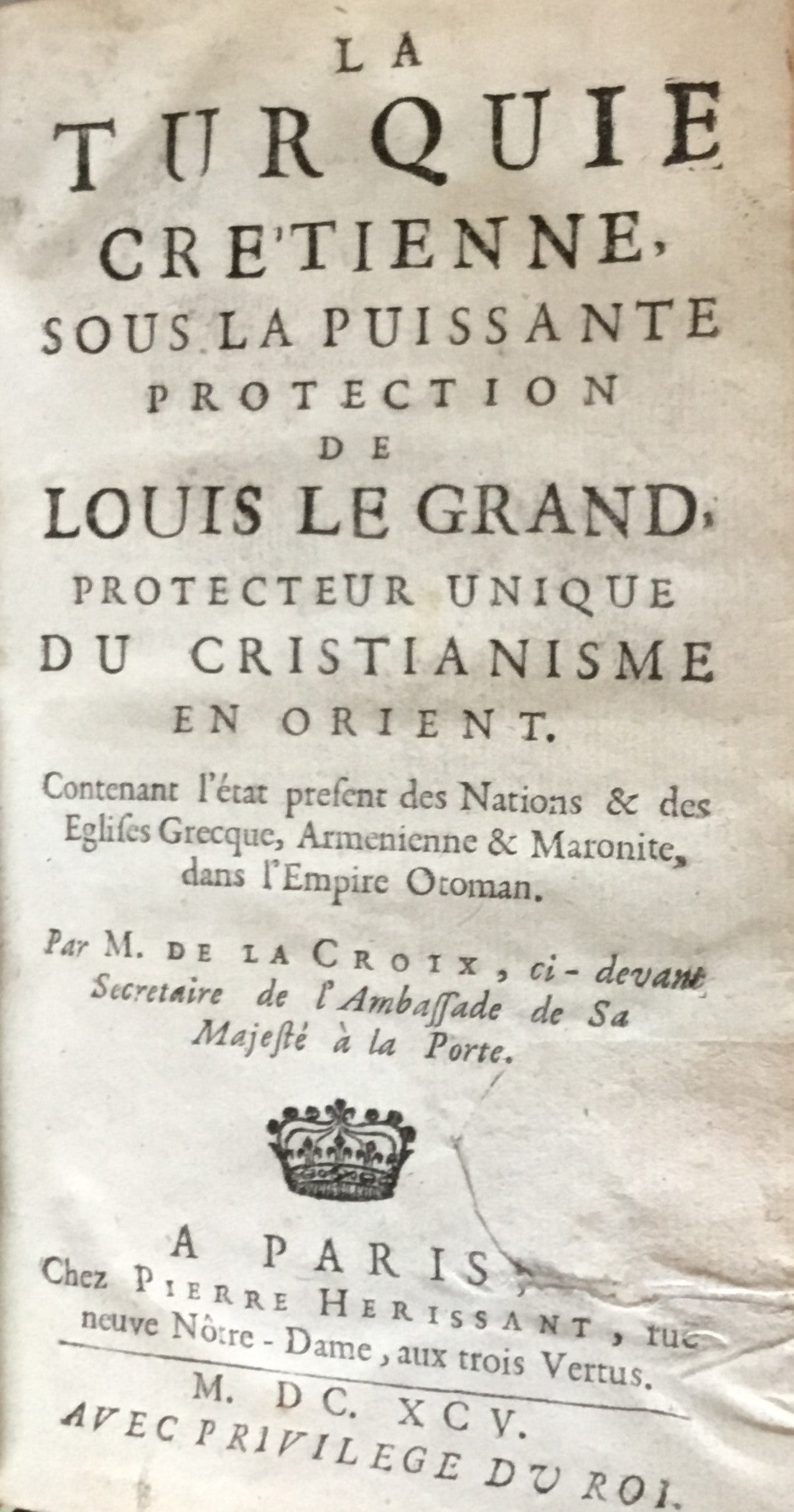 La Turquie Cretienne, Sous La Puissante Protection de Louis Le Grand, Protecteur Unique du Christianisme en Orient. Contenant l'état Présent des Nations & des Églises Grecque, Armenienne & Maronite, dans l'Empire Ottoman.