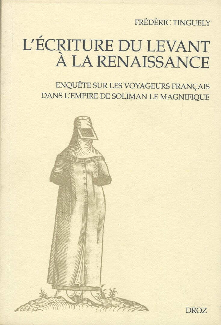 L'Écriture du Levant à la Renaissance. Enquête sur les Voyageurs Français dans l'Empire de Soliman le Magnifique.