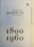 Regards sur Beyrouth 160 ans d’Images, 1800-1960.