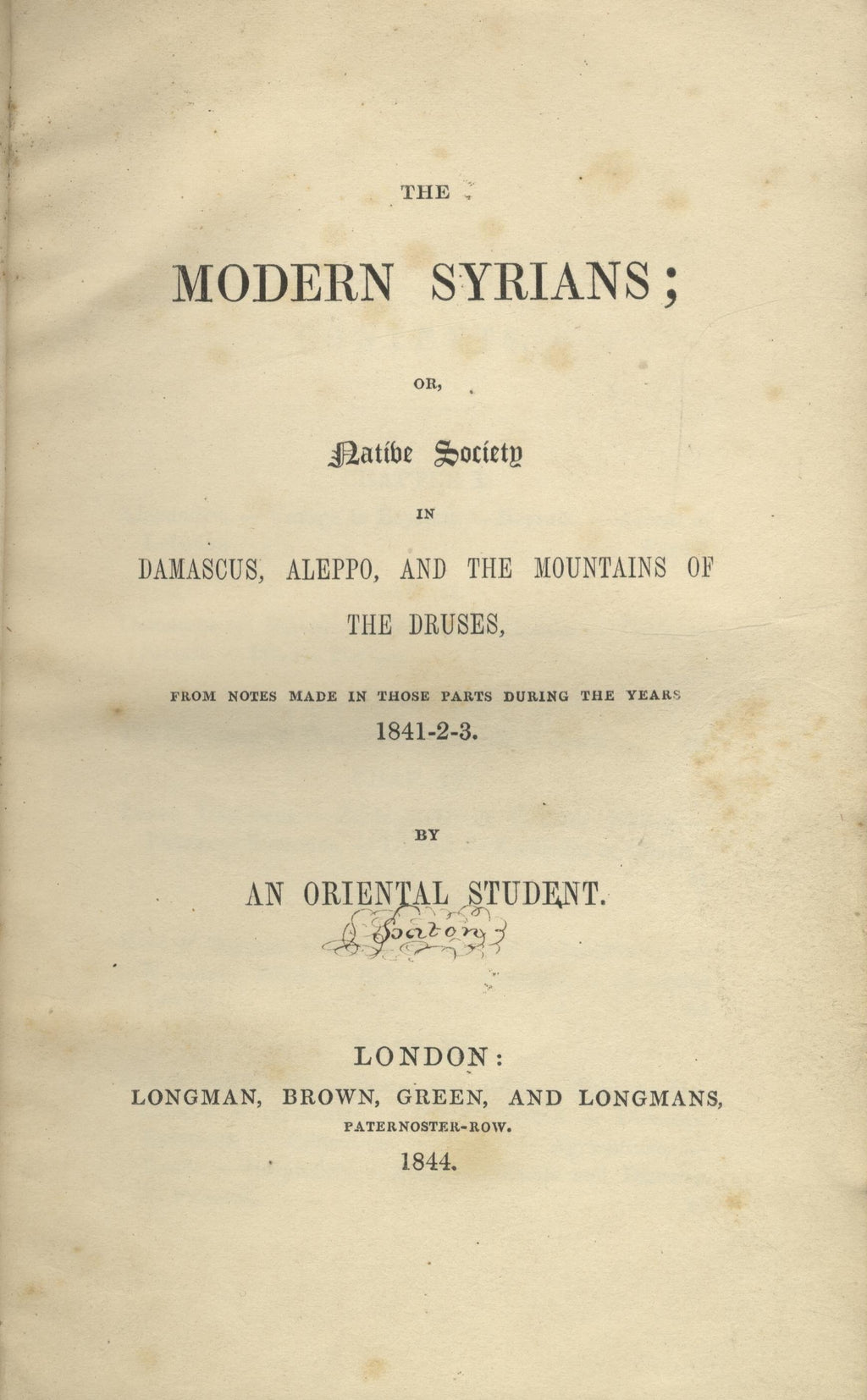 The Modern Syrians; or, Native Society in Damascus, Aleppo, and the Mountains of the Druses, from notes made in those parts during the years 1841-2-3. By an Oriental Student.